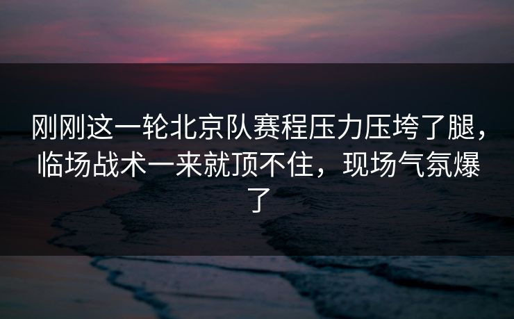 刚刚这一轮北京队赛程压力压垮了腿，临场战术一来就顶不住，现场气氛爆了  第1张