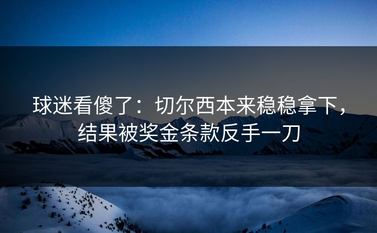 球迷看傻了：切尔西本来稳稳拿下，结果被奖金条款反手一刀  第1张