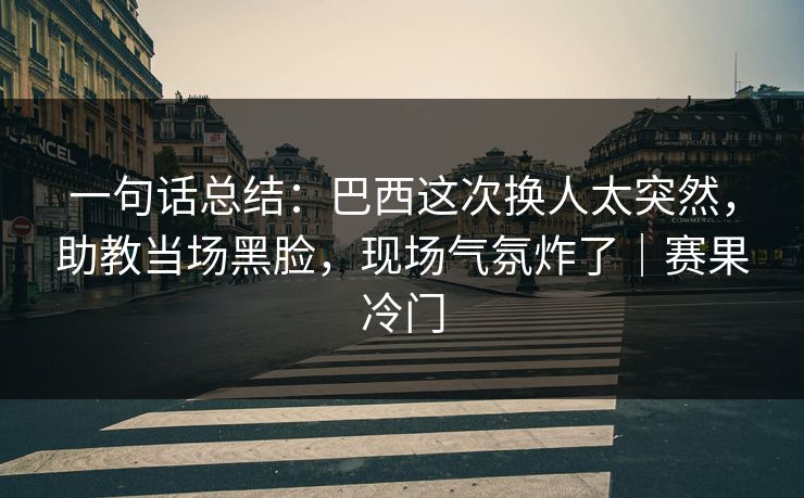 一句话总结:巴西这次换人太突然,助教当场黑脸,现场气氛炸了|赛果冷门 第1张 一句话总结:巴西这次换人太突然,助教当场黑脸,现场气氛炸了|赛果冷门 第1张