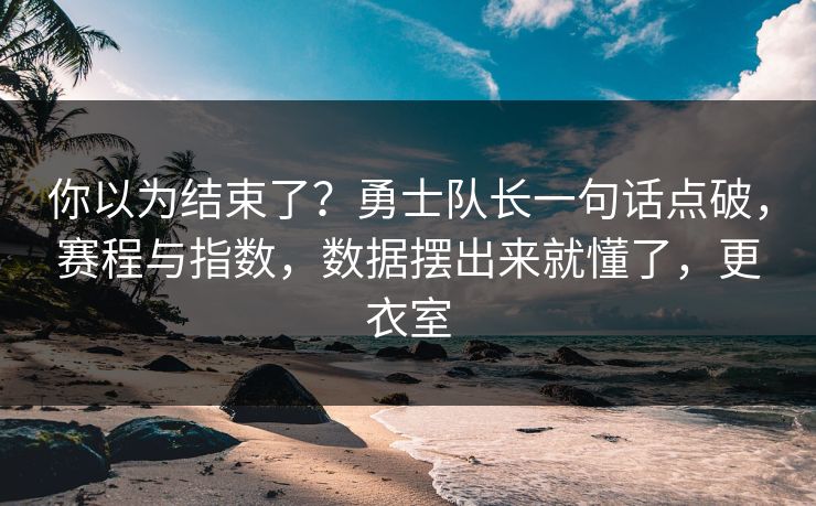 你以为结束了?勇士队长一句话点破,赛程与指数,数据摆出来就懂了,更衣室 第1张 你以为结束了?勇士队长一句话点破,赛程与指数,数据摆出来就懂了,更衣室 第1张