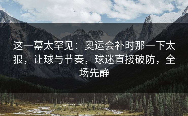这一幕太罕见:奥运会补时那一下太狠,让球与节奏,球迷直接破防,全场先静 第1张 这一幕太罕见:奥运会补时那一下太狠,让球与节奏,球迷直接破防,全场先静 第1张