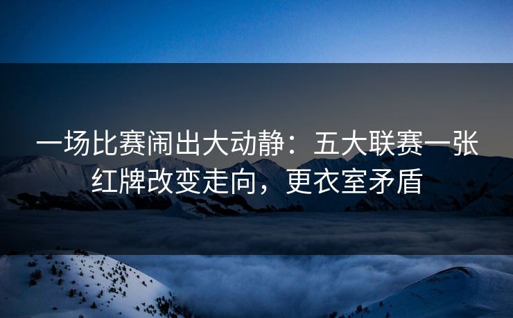 一场比赛闹出大动静:五大联赛一张红牌改变走向,更衣室矛盾 第1张 一场比赛闹出大动静:五大联赛一张红牌改变走向,更衣室矛盾 第1张