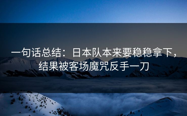 一句话总结：日本队本来要稳稳拿下，结果被客场魔咒反手一刀  第1张