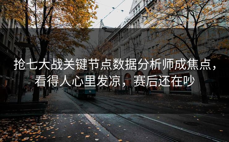 抢七大战关键节点数据分析师成焦点,看得人心里发凉,赛后还在吵 第1张 抢七大战关键节点数据分析师成焦点,看得人心里发凉,赛后还在吵 第1张
