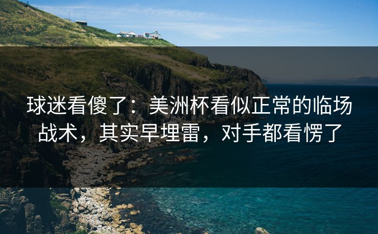 球迷看傻了:美洲杯看似正常的临场战术,其实早埋雷,对手都看愣了 第1张 球迷看傻了:美洲杯看似正常的临场战术,其实早埋雷,对手都看愣了 第1张