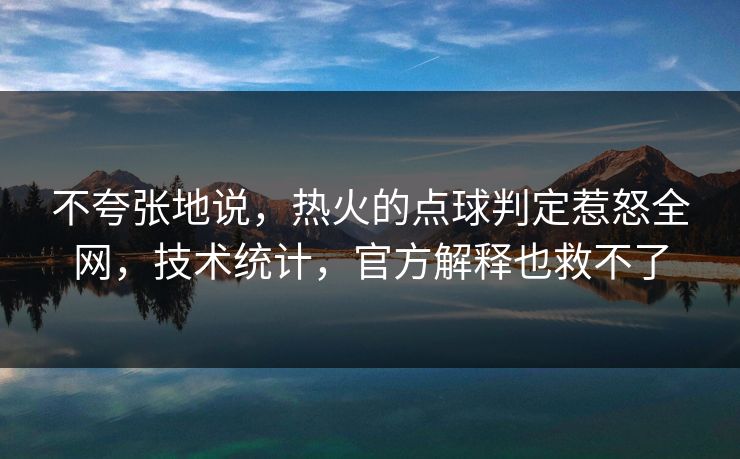 不夸张地说,热火的点球判定惹怒全网,技术统计,官方解释也救不了 第1张 不夸张地说,热火的点球判定惹怒全网,技术统计,官方解释也救不了 第1张