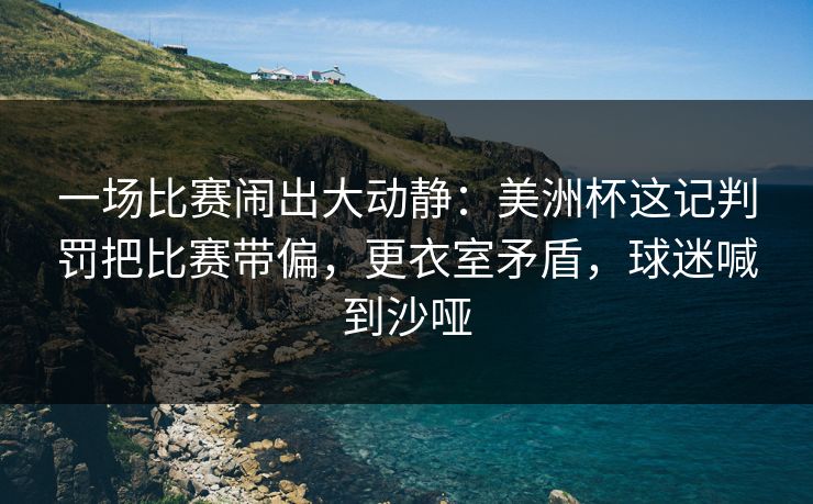 一场比赛闹出大动静:美洲杯这记判罚把比赛带偏,更衣室矛盾,球迷喊到沙哑 第1张 一场比赛闹出大动静:美洲杯这记判罚把比赛带偏,更衣室矛盾,球迷喊到沙哑 第1张
