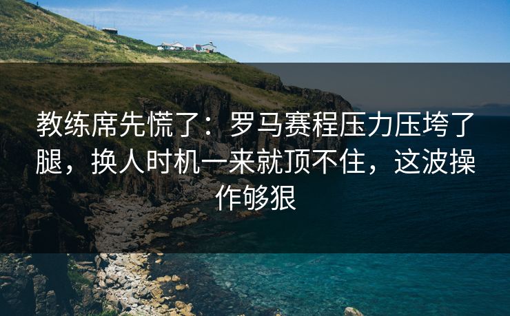 教练席先慌了：罗马赛程压力压垮了腿，换人时机一来就顶不住，这波操作够狠  第1张