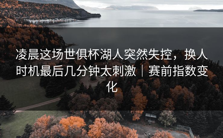 凌晨这场世俱杯湖人突然失控，换人时机最后几分钟太刺激｜赛前指数变化  第1张