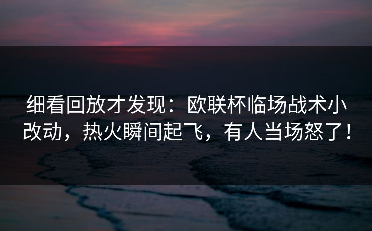 细看回放才发现:欧联杯临场战术小改动,热火瞬间起飞,有人当场怒了! 第1张 细看回放才发现:欧联杯临场战术小改动,热火瞬间起飞,有人当场怒了! 第1张