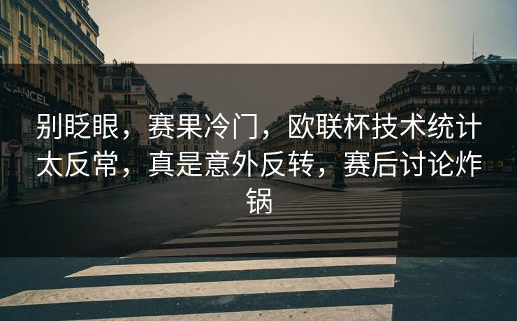 别眨眼，赛果冷门，欧联杯技术统计太反常，真是意外反转，赛后讨论炸锅  第1张