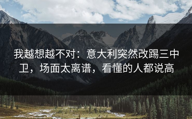 我越想越不对：意大利突然改踢三中卫，场面太离谱，看懂的人都说高  第1张