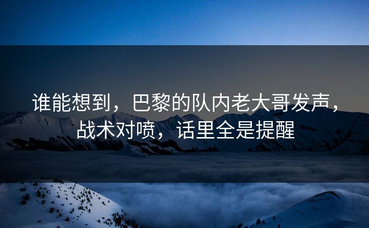 谁能想到，巴黎的队内老大哥发声，战术对喷，话里全是提醒  第1张