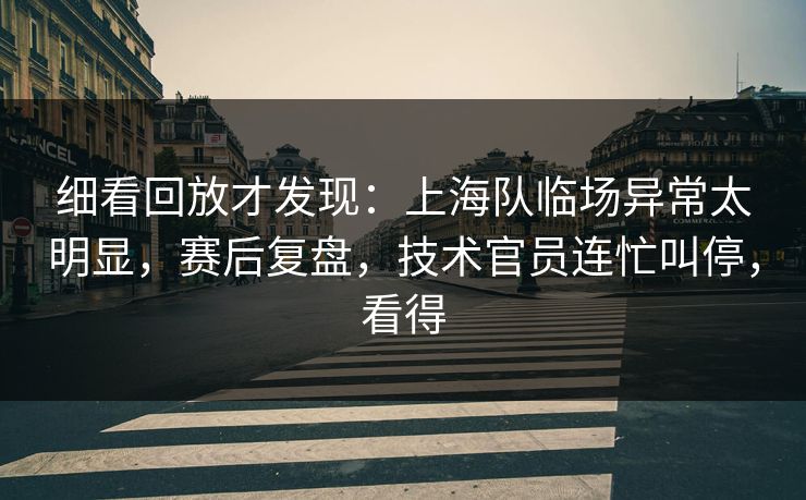 细看回放才发现：上海队临场异常太明显，赛后复盘，技术官员连忙叫停，看得  第1张