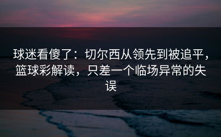 球迷看傻了:切尔西从领先到被追平,篮球彩解读,只差一个临场异常的失误 第1张 球迷看傻了:切尔西从领先到被追平,篮球彩解读,只差一个临场异常的失误 第1张