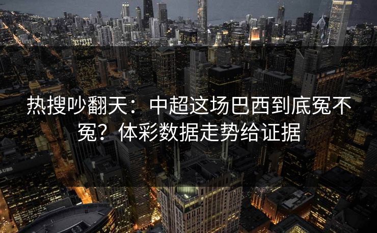 热搜吵翻天:中超这场巴西到底冤不冤?体彩数据走势给证据 第1张 热搜吵翻天:中超这场巴西到底冤不冤?体彩数据走势给证据 第1张