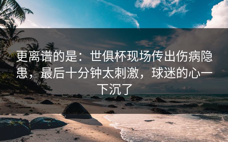 更离谱的是:世俱杯现场传出伤病隐患,最后十分钟太刺激,球迷的心一下沉了 第1张 更离谱的是:世俱杯现场传出伤病隐患,最后十分钟太刺激,球迷的心一下沉了 第1张