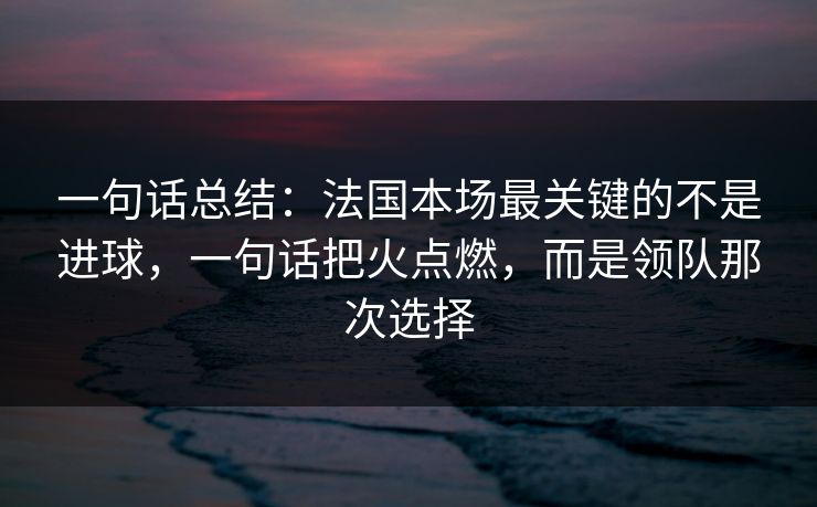 一句话总结：法国本场最关键的不是进球，一句话把火点燃，而是领队那次选择