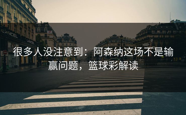 很多人没注意到：阿森纳这场不是输赢问题，篮球彩解读  第1张